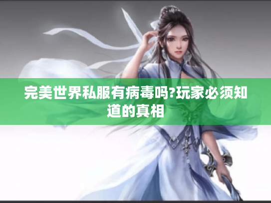 完美世界私服有病毒吗?玩家必须知道的真相
