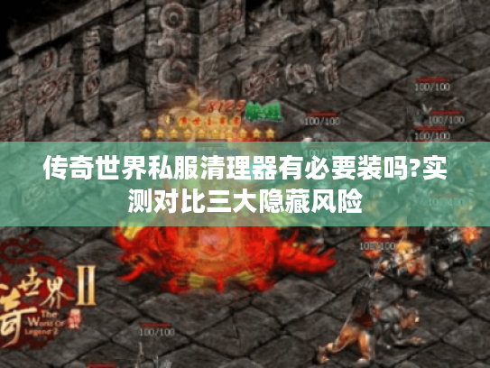 传奇世界私服清理器有必要装吗?实测对比三大隐藏风险