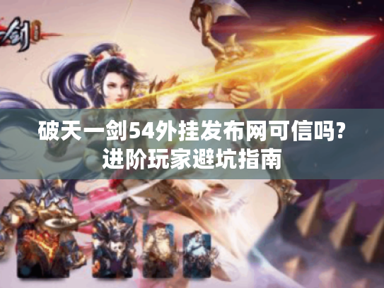破天一剑54外挂发布网可信吗?进阶玩家避坑指南 破天一剑54外挂发布网可信吗?进阶玩家避坑指南