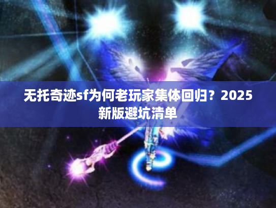 无托奇迹sf为何老玩家集体回归？2025新版避坑清单