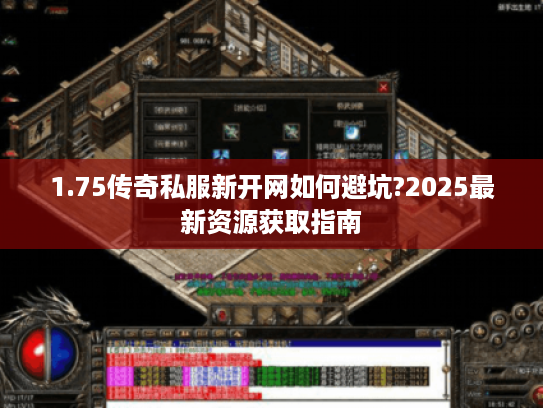 1.75传奇私服新开网如何避坑?2025最新资源获取指南