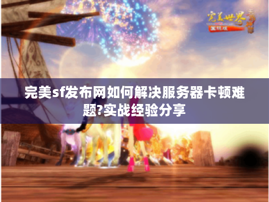 完美sf发布网如何解决服务器卡顿难题?实战经验分享
