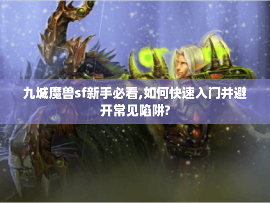九城魔兽sf新手必看,如何快速入门并避开常见陷阱?