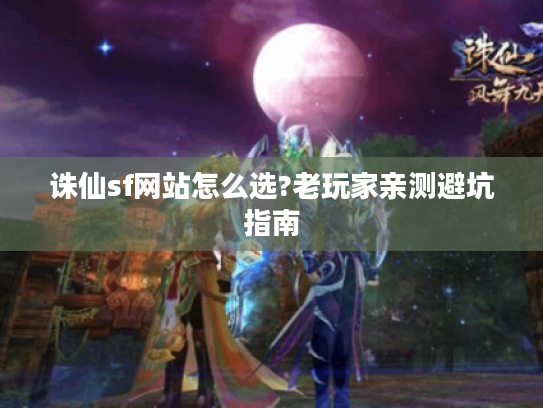 诛仙sf网站怎么选?老玩家亲测避坑指南