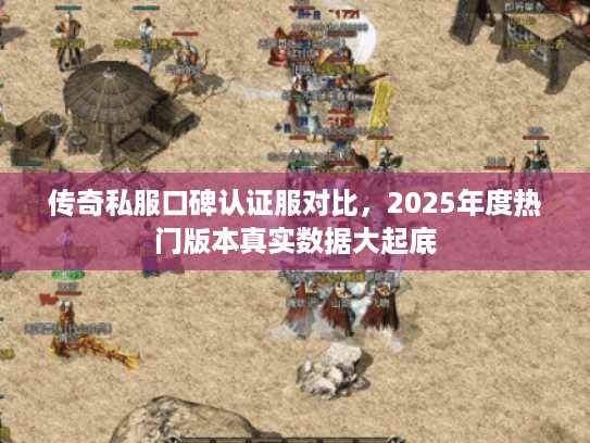 传奇私服口碑认证服对比，2025年度热门版本真实数据大起底