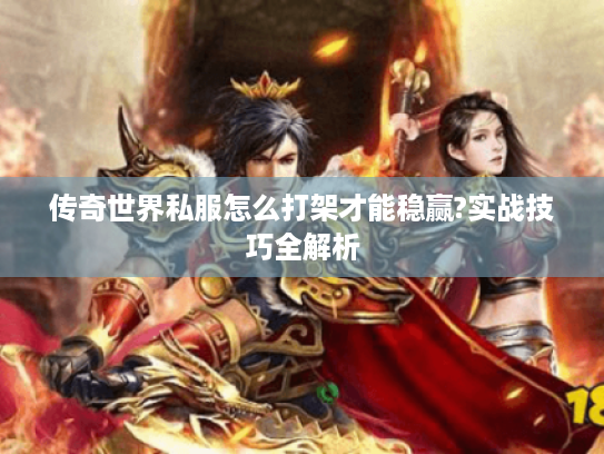 传奇世界私服怎么打架才能稳赢?实战技巧全解析