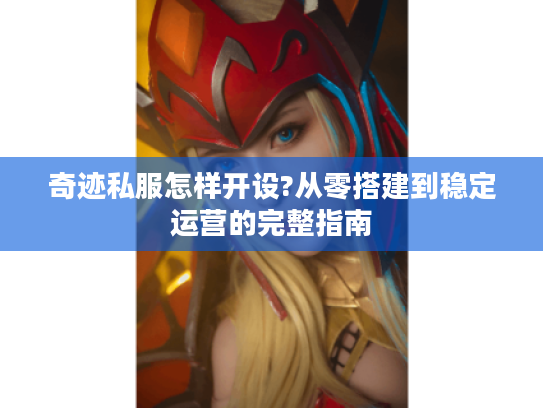 奇迹私服怎样开设?从零搭建到稳定运营的完整指南