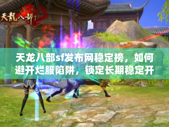 天龙八部sf发布网稳定榜，如何避开烂服陷阱，锁定长期稳定开服？