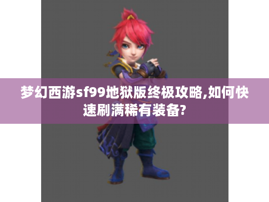 梦幻西游sf99地狱版终极攻略,如何快速刷满稀有装备?