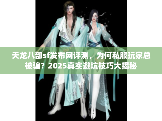 天龙八部sf发布网评测，为何私服玩家总被骗？2025真实避坑技巧大揭秘