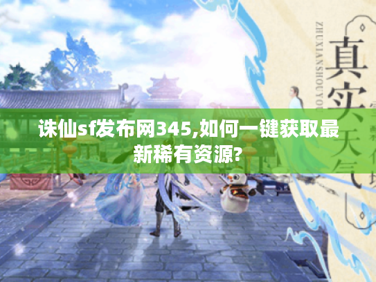 诛仙sf发布网345,如何一键获取最新稀有资源?