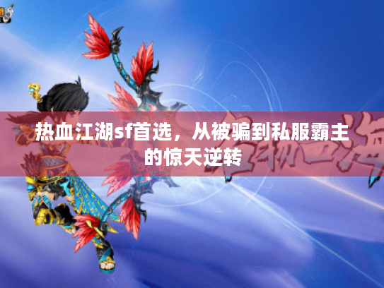 热血江湖sf首选，从被骗到私服霸主的惊天逆转