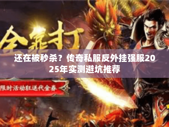 还在被秒杀?传奇私服反外挂强服2025年实测避坑推荐 还在被秒杀?传奇私服反外挂强服2025年实测避坑推荐