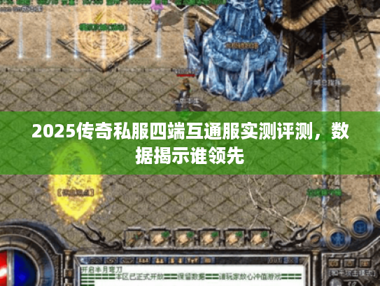 2025传奇私服四端互通服实测评测，数据揭示谁领先
