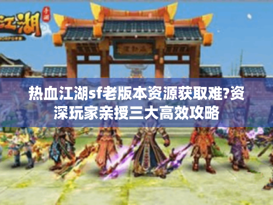 热血江湖sf老版本资源获取难?资深玩家亲授三大高效攻略