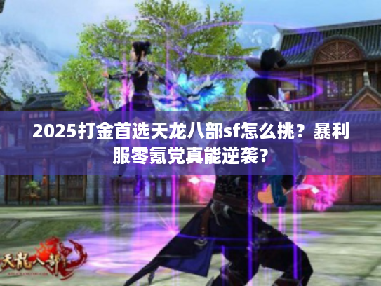2025打金首选天龙八部sf怎么挑?暴利服零氪党真能逆袭? 2025打金首选天龙八部sf怎么挑?暴利服零氪党真能逆袭?