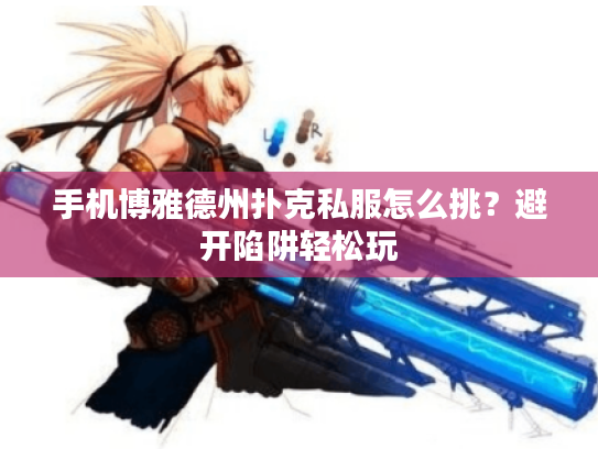 手机博雅德州扑克私服怎么挑？避开陷阱轻松玩