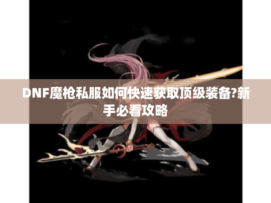 DNF魔枪私服如何快速获取顶级装备?新手必看攻略