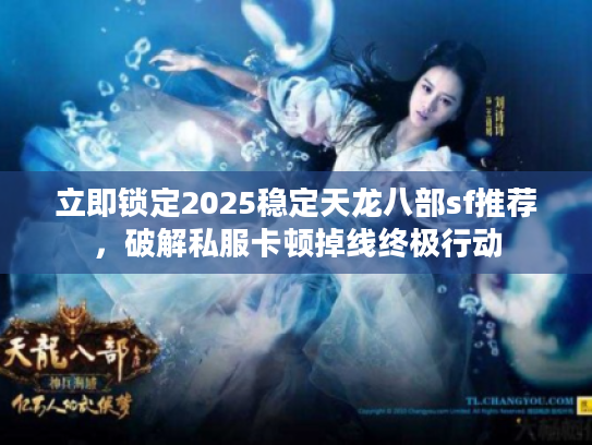 立即锁定2025稳定天龙八部sf推荐，破解私服卡顿掉线终极行动