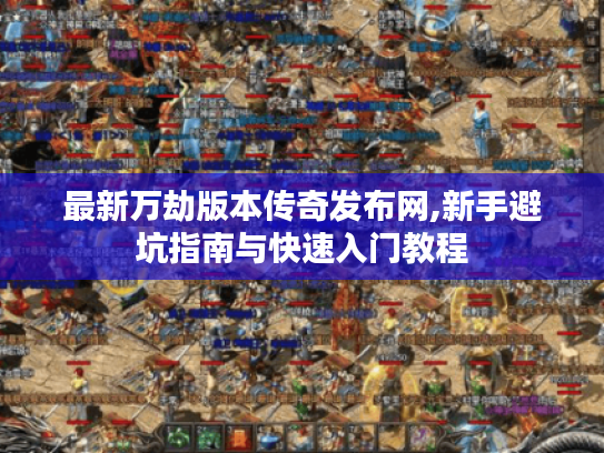 最新万劫版本传奇发布网,新手避坑指南与快速入门教程