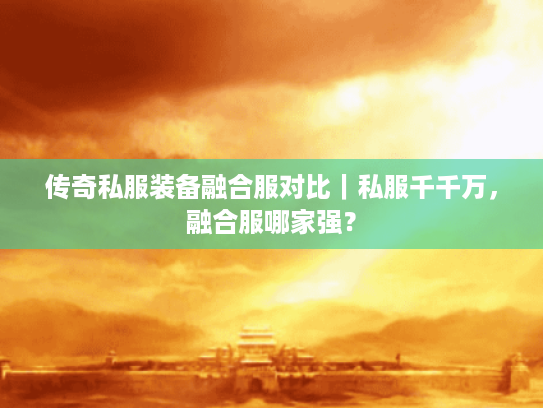 传奇私服装备融合服对比｜私服千千万，融合服哪家强？