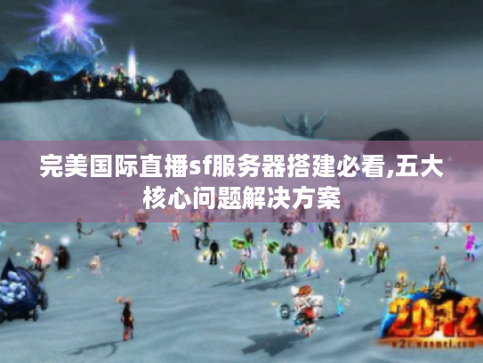 完美国际直播sf服务器搭建必看,五大核心问题解决方案