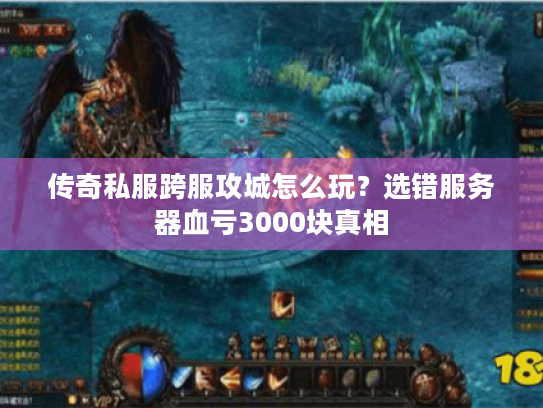 传奇私服跨服攻城怎么玩？选错服务器血亏3000块真相
