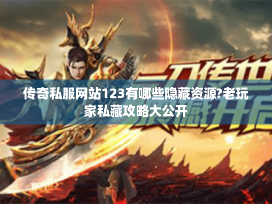 传奇私服网站123有哪些隐藏资源?老玩家私藏攻略大公开