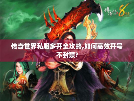 传奇世界私服多开全攻略,如何高效开号不封禁?