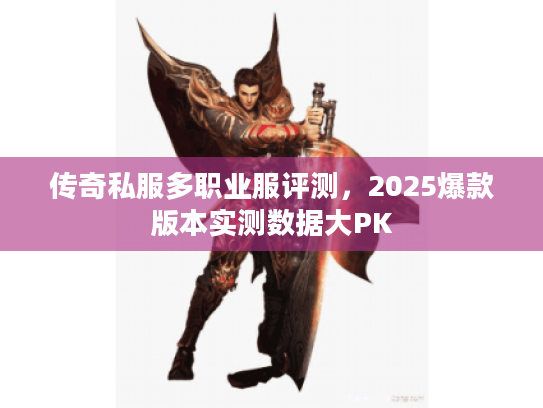 传奇私服多职业服评测，2025爆款版本实测数据大PK