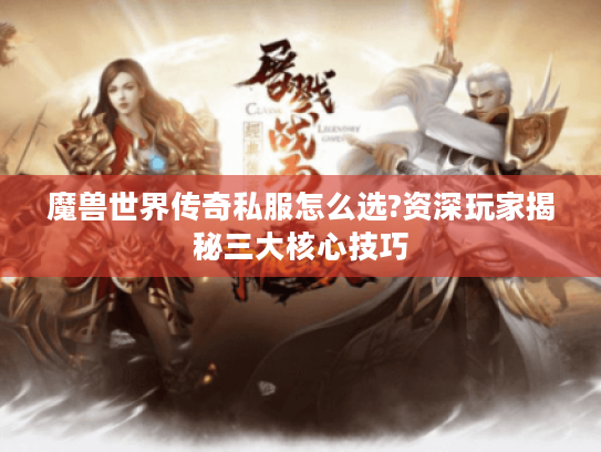 魔兽世界传奇私服怎么选?资深玩家揭秘三大核心技巧