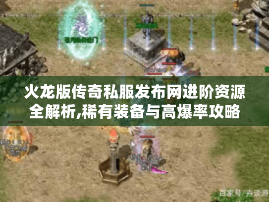 火龙版传奇私服发布网进阶资源全解析,稀有装备与高爆率攻略
