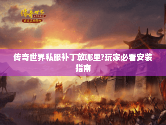 传奇世界私服补丁放哪里?玩家必看安装指南