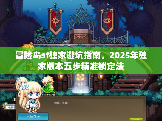 冒险岛sf独家避坑指南，2025年独家版本五步精准锁定法
