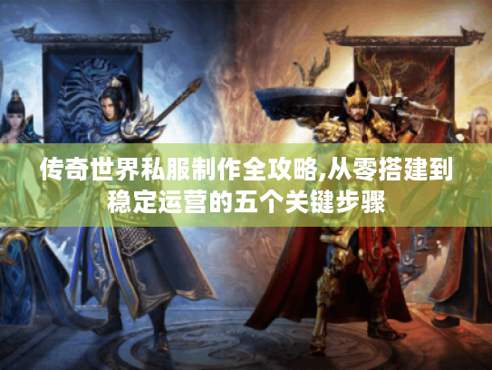 传奇世界私服制作全攻略,从零搭建到稳定运营的五个关键步骤