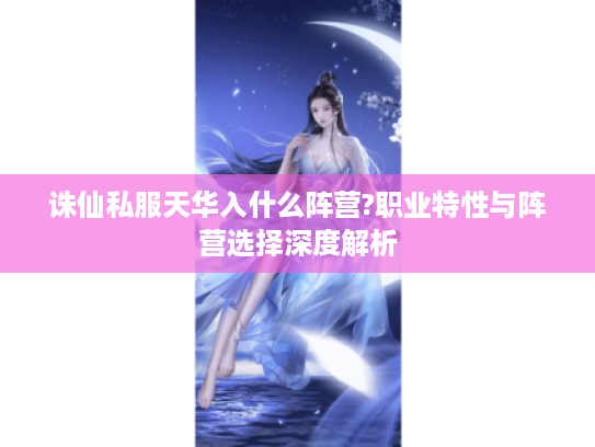 诛仙私服天华入什么阵营?职业特性与阵营选择深度解析