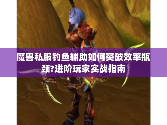 魔兽私服钓鱼辅助如何突破效率瓶颈?进阶玩家实战指南
