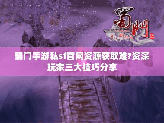 蜀门手游私sf官网资源获取难?资深玩家三大技巧分享