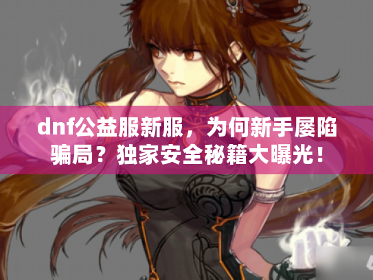 dnf公益服新服,为何新手屡陷骗局?独家安全秘籍大曝光! dnf公益服新服,为何新手屡陷骗局?独家安全秘籍大曝光!