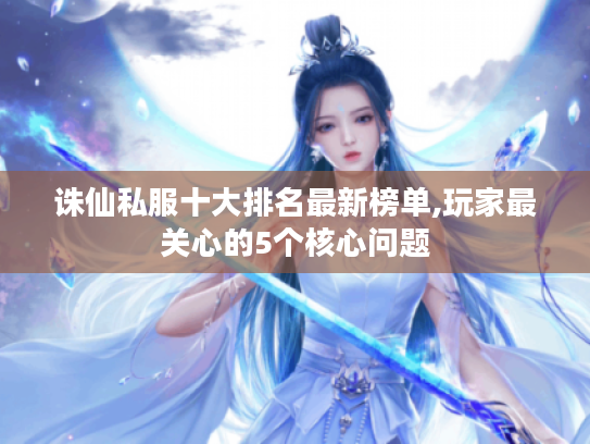 诛仙私服十大排名最新榜单,玩家最关心的5个核心问题
