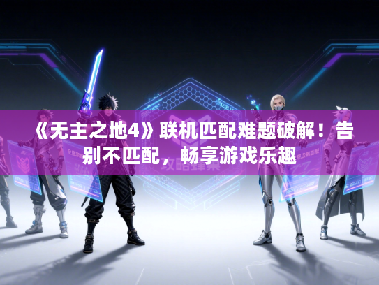 《无主之地4》联机匹配难题破解！告别不匹配，畅享游戏乐趣