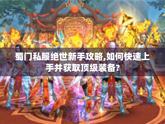 蜀门私服绝世新手攻略,如何快速上手并获取顶级装备? 蜀门私服绝世新手攻略,如何快速上手并获取顶级装备?