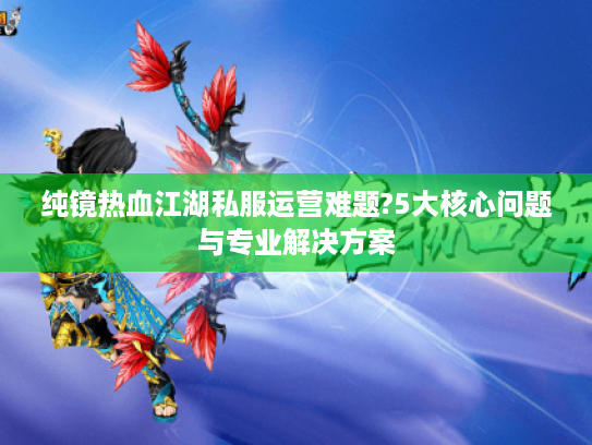 纯镜热血江湖私服运营难题?5大核心问题与专业解决方案