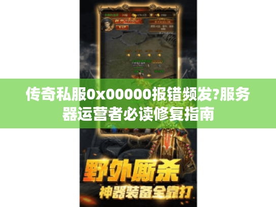 传奇私服0x00000报错频发?服务器运营者必读修复指南