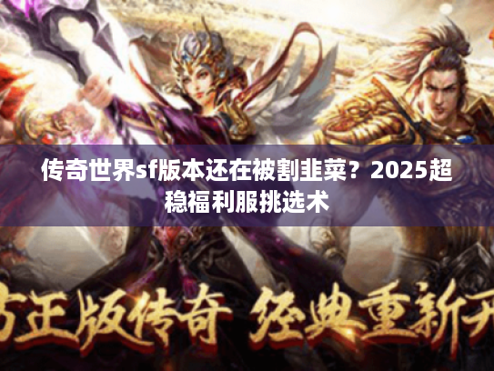 传奇世界sf版本还在被割韭菜？2025超稳福利服挑选术