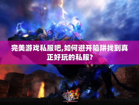 完美游戏私服吧,如何避开陷阱找到真正好玩的私服? 完美游戏私服吧,如何避开陷阱找到真正好玩的私服?
