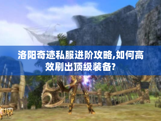 洛阳奇迹私服进阶攻略,如何高效刷出顶级装备? 洛阳奇迹私服进阶攻略,如何高效刷出顶级装备?