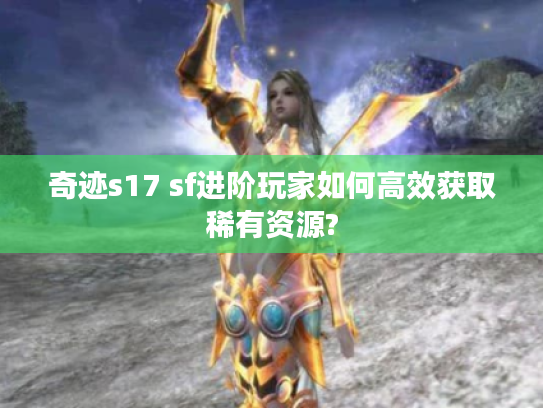 奇迹s17 sf进阶玩家如何高效获取稀有资源?
