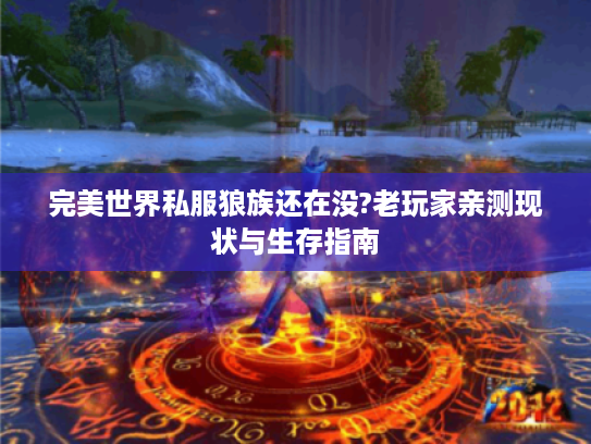 完美世界私服狼族还在没?老玩家亲测现状与生存指南 完美世界私服狼族还在没?老玩家亲测现状与生存指南