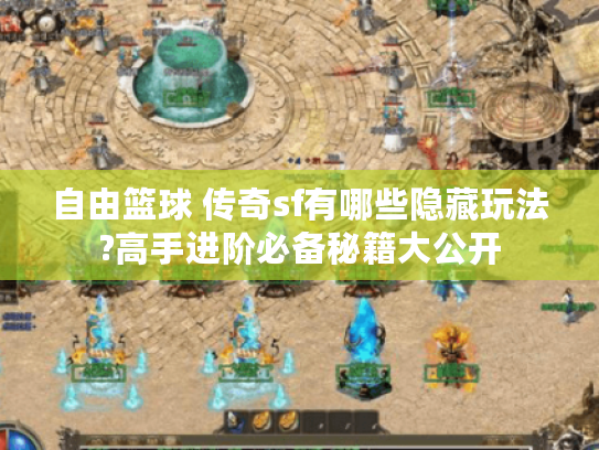 自由篮球 传奇sf有哪些隐藏玩法?高手进阶必备秘籍大公开